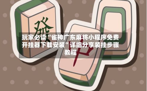 玩家必读“雀神广东麻将小程序免费开挂器下载安装”详细分享装挂步骤教程-第2张图片