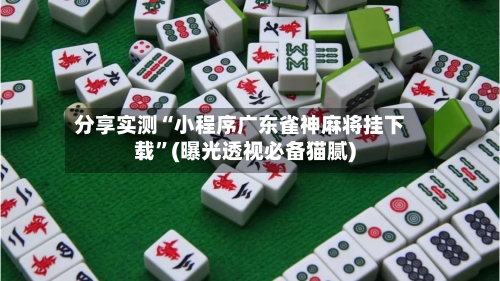 分享实测“小程序广东雀神麻将挂下载”(曝光透视必备猫腻)