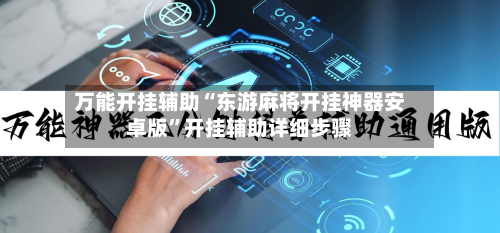 万能开挂辅助“东游麻将开挂神器安卓版”开挂辅助详细步骤-第2张图片