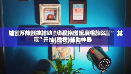 万能开挂辅助“小程序微乐麻将怎么赢”开挂(透视)辅助神器
