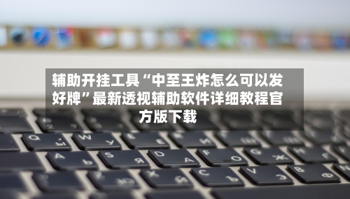 辅助开挂工具“中至王炸怎么可以发好牌”最新透视辅助软件详细教程官方版下载