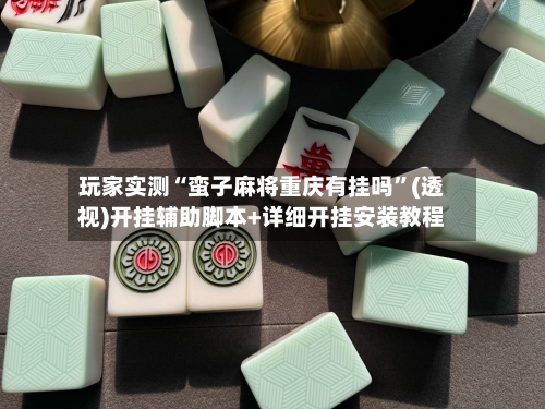 玩家实测“蛮子麻将重庆有挂吗”(透视)开挂辅助脚本+详细开挂安装教程