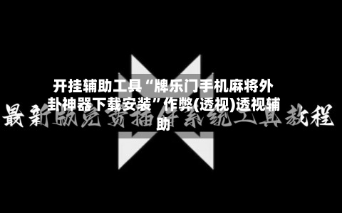 开挂辅助工具“牌乐门手机麻将外卦神器下载安装”作弊(透视)透视辅助