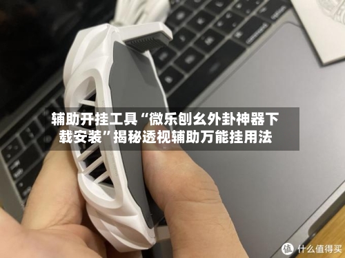 辅助开挂工具“微乐刨幺外卦神器下载安装”揭秘透视辅助万能挂用法