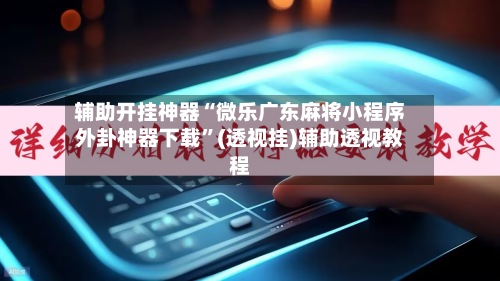 辅助开挂神器“微乐广东麻将小程序外卦神器下载”(透视挂)辅助透视教程-第3张图片