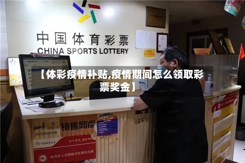 【体彩疫情补贴,疫情期间怎么领取彩票奖金】-第1张图片
