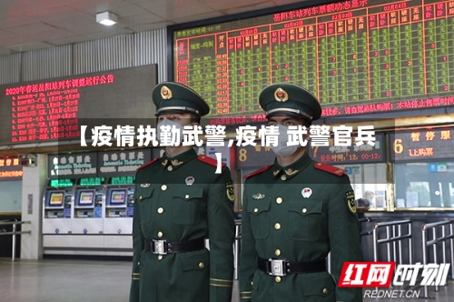 【疫情执勤武警,疫情 武警官兵】