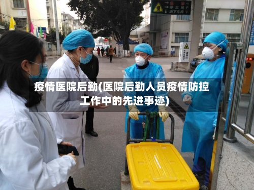 疫情医院后勤(医院后勤人员疫情防控工作中的先进事迹)