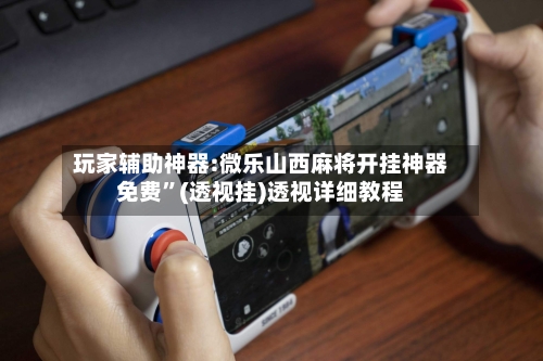 玩家辅助神器:微乐山西麻将开挂神器免费”(透视挂)透视详细教程-第1张图片