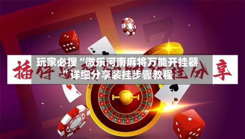 玩家必搜“微乐河南麻将万能开挂器”详细分享装挂步骤教程