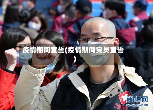 疫情期间宣誓(疫情期间党员宣誓)-第1张图片