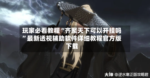 玩家必看教程“齐聚天下可以开挂吗	”最新透视辅助软件详细教程官方版下载-第2张图片