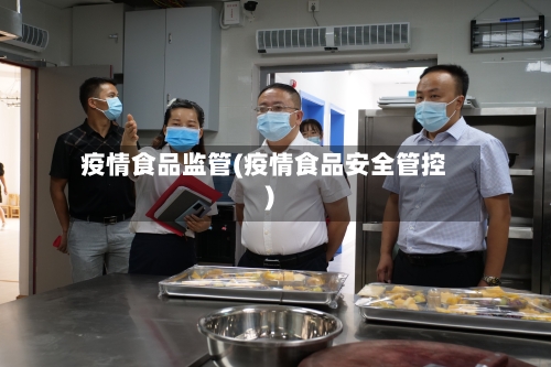 疫情食品监管(疫情食品安全管控)-第2张图片