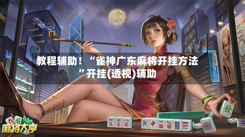 教程辅助！“雀神广东麻将开挂方法”开挂(透视)辅助