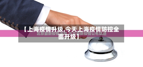 【上海疫情升级,今天上海疫情防控全面升级】-第1张图片