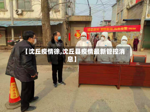 【沈丘疫情徐,沈丘县疫情最新管控消息】-第1张图片