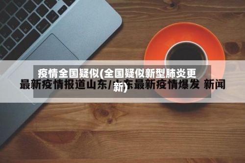 疫情全国疑似(全国疑似新型肺炎更新)-第1张图片