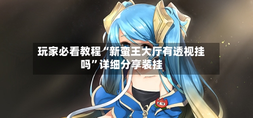 玩家必看教程“新蛮王大厅有透视挂吗	”详细分享装挂-第1张图片