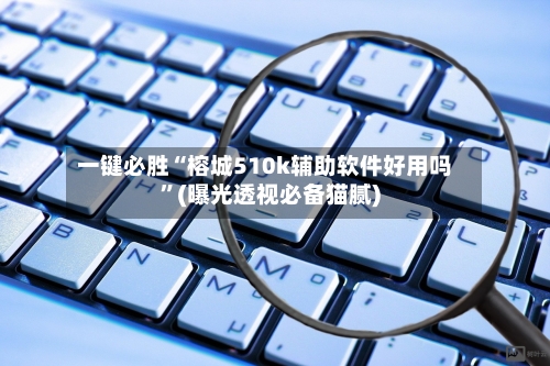 一键必胜“榕城510k辅助软件好用吗	”(曝光透视必备猫腻)-第1张图片