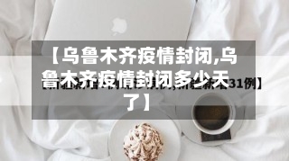 【乌鲁木齐疫情封闭,乌鲁木齐疫情封闭多少天了】-第1张图片