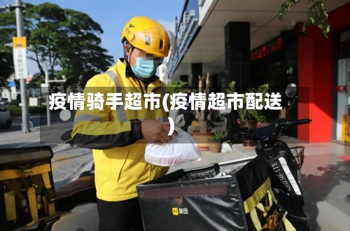 疫情骑手超市(疫情超市配送)-第1张图片