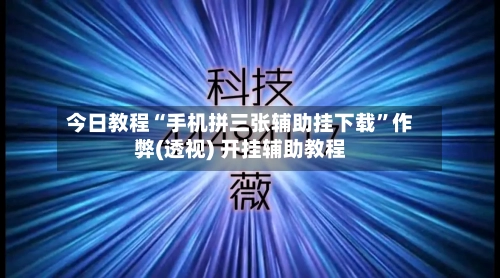 今日教程“手机拼三张辅助挂下载”作弊(透视) 开挂辅助教程-第3张图片