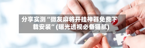 分享实测“微友麻将开挂神器免费下载安装”(曝光透视必备猫腻)-第1张图片
