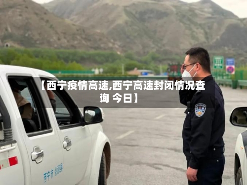 【西宁疫情高速,西宁高速封闭情况查询 今日】-第1张图片