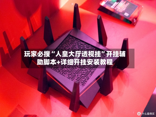 玩家必搜“人皇大厅透视挂	”开挂辅助脚本+详细开挂安装教程-第1张图片