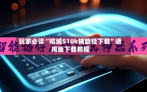 玩家必读“榕城510k辅助挂下载”通用版下载教程