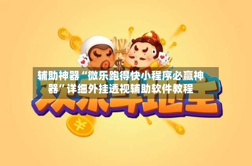 辅助神器“微乐跑得快小程序必赢神器”详细外挂透视辅助软件教程-第1张图片