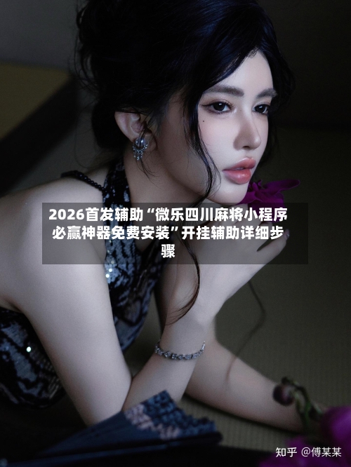 2026首发辅助“微乐四川麻将小程序必赢神器免费安装”开挂辅助详细步骤-第1张图片