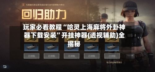 玩家必看教程“哈灵上海麻将外卦神器下载安装”开挂神器{透视辅助}全揭秘
