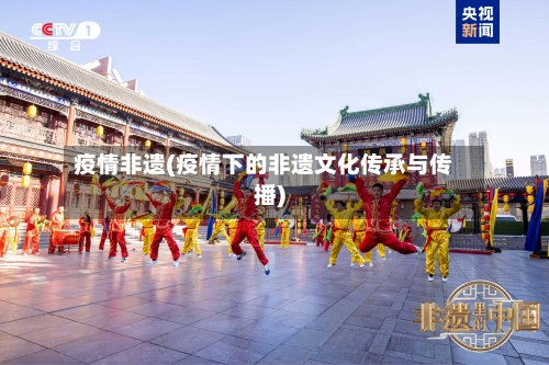 疫情非遗(疫情下的非遗文化传承与传播)