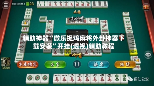辅助神器“微乐捉鸡麻将外卦神器下载安装	”开挂(透视)辅助教程-第2张图片