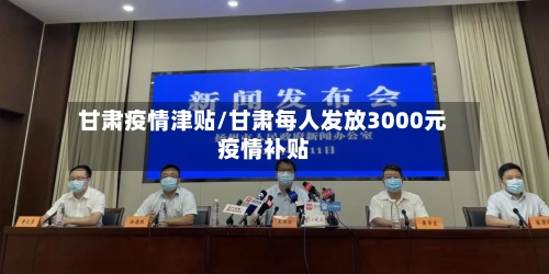 甘肃疫情津贴/甘肃每人发放3000元疫情补贴-第1张图片
