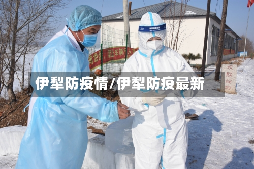 伊犁防疫情/伊犁防疫最新-第1张图片