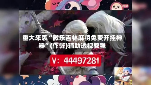 重大来袭“微乐吉林麻将免费开挂神器”(作弊)辅助透视教程-第1张图片