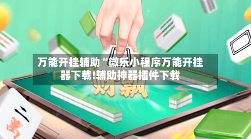 万能开挂辅助“微乐小程序万能开挂器下载!辅助神器插件下载-第2张图片