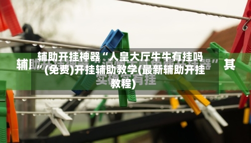 辅助开挂神器“人皇大厅牛牛有挂吗”(免费)开挂辅助教学(最新辅助开挂教程)