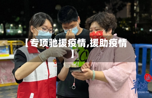 【专项驰援疫情,援助疫情】-第1张图片