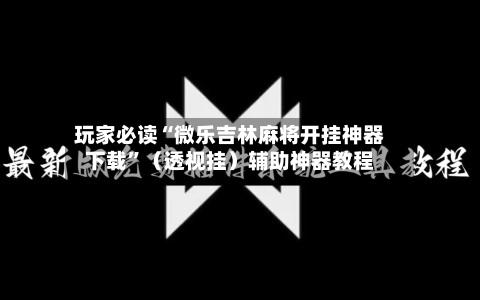 玩家必读“微乐吉林麻将开挂神器下载”（透视挂）辅助神器教程