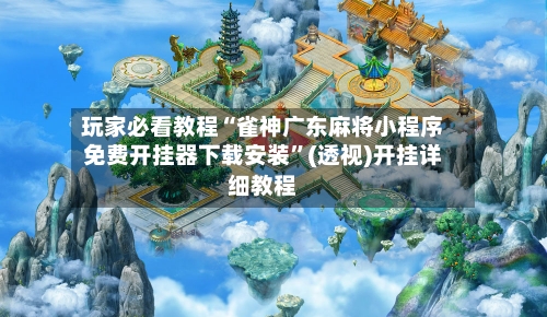 玩家必看教程“雀神广东麻将小程序免费开挂器下载安装”(透视)开挂详细教程