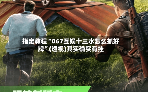 指定教程“067互娱十三水怎么抓好牌”(透视)其实确实有挂