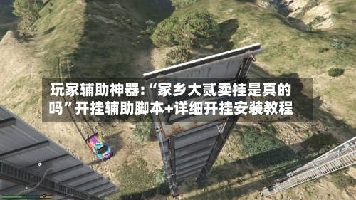 玩家辅助神器:“家乡大贰卖挂是真的吗”开挂辅助脚本+详细开挂安装教程