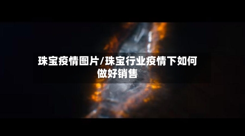 珠宝疫情图片/珠宝行业疫情下如何做好销售-第1张图片
