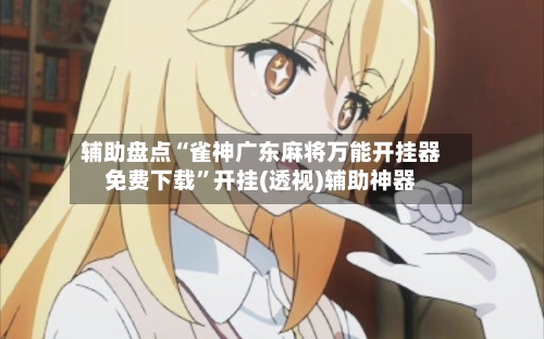 辅助盘点“雀神广东麻将万能开挂器免费下载”开挂(透视)辅助神器-第1张图片