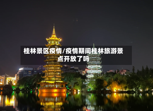 桂林景区疫情/疫情期间桂林旅游景点开放了吗-第1张图片