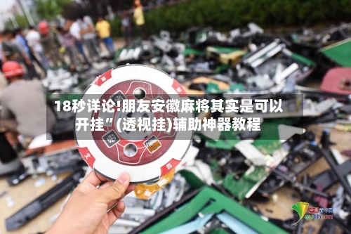 18秒详论!朋友安徽麻将其实是可以开挂”(透视挂)辅助神器教程