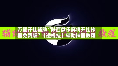 万能开挂辅助“陕西微乐麻将开挂神器免费版”（透视挂）辅助神器教程-第1张图片